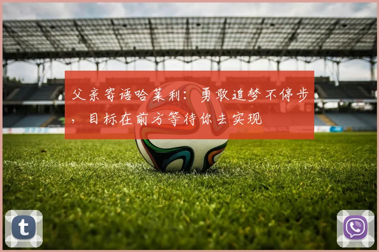 父亲寄语哈莱利：勇敢追梦不停步，目标在前方等待你去实现