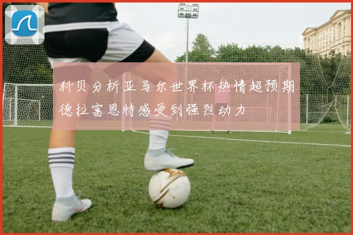 科贝分析亚马尔世界杯热情超预期德拉富恩特感受到强烈动力
