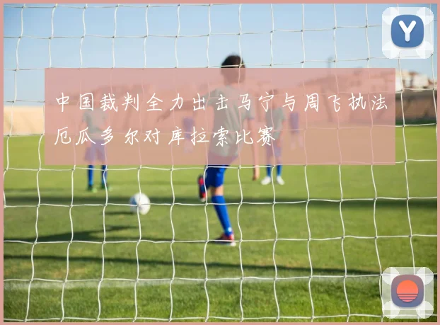 中国裁判全力出击马宁与周飞执法厄瓜多尔对库拉索比赛