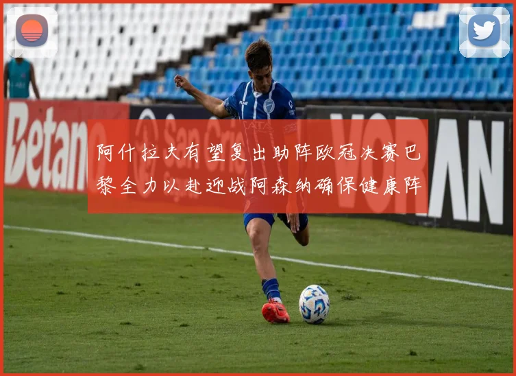 阿什拉夫有望复出助阵欧冠决赛巴黎全力以赴迎战阿森纳确保健康阵容