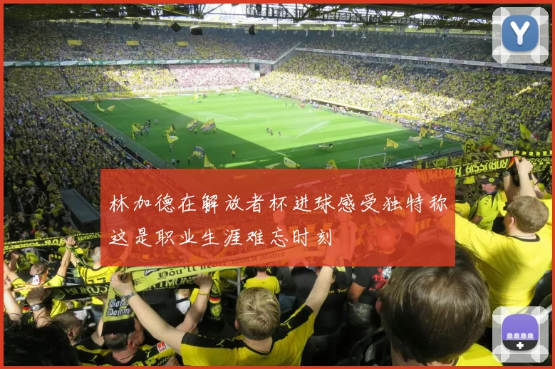 林加德在解放者杯进球感受独特称这是职业生涯难忘时刻