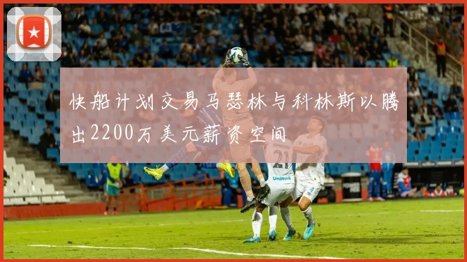 快船计划交易马瑟林与科林斯以腾出2200万美元薪资空间