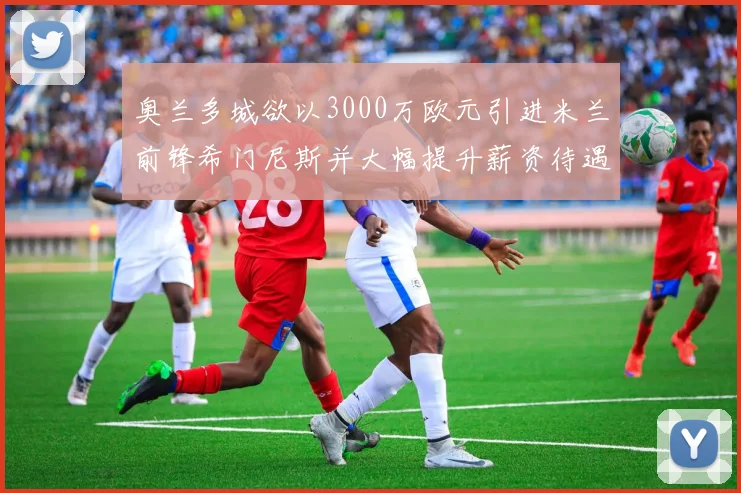 奥兰多城欲以3000万欧元引进米兰前锋希门尼斯并大幅提升薪资待遇
