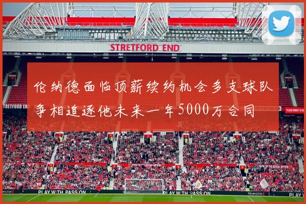 伦纳德面临顶薪续约机会多支球队争相追逐他未来一年5000万合同