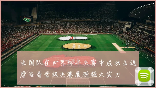 法国队在世界杯半决赛中成功击退摩洛哥晋级决赛展现强大实力
