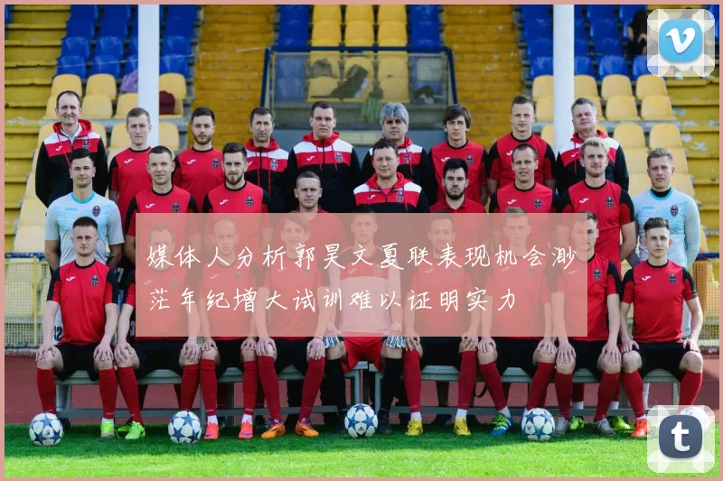媒体人分析郭昊文夏联表现机会渺茫年纪增大试训难以证明实力