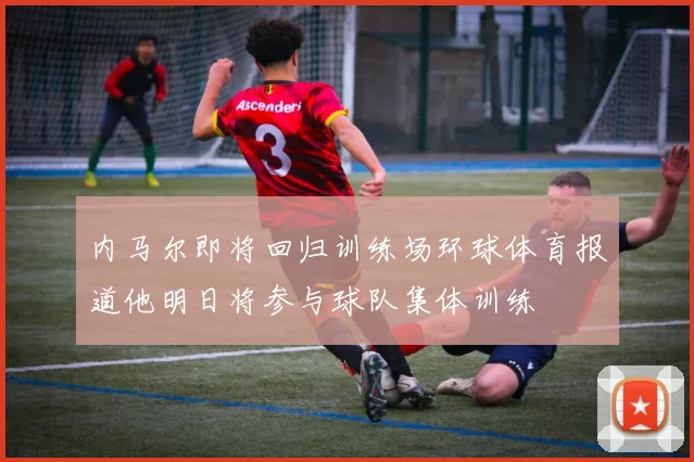 内马尔即将回归训练场环球体育报道他明日将参与球队集体训练