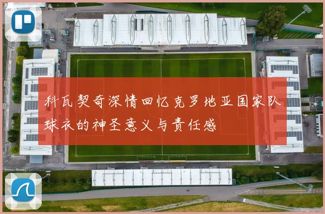 科瓦契奇深情回忆克罗地亚国家队球衣的神圣意义与责任感