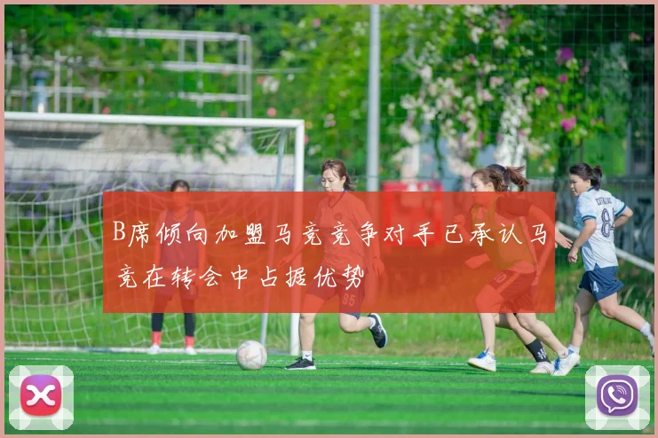 B席倾向加盟马竞竞争对手已承认马竞在转会中占据优势