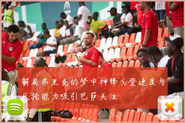 解局弗里克的梦中神锋戈登速度与反抢能力吸引巴萨关注