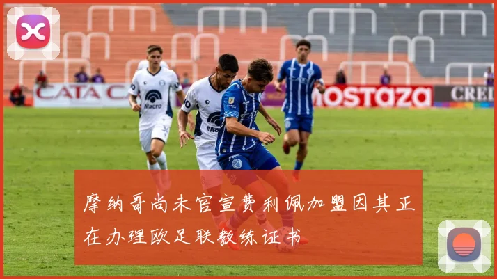 摩纳哥尚未官宣费利佩加盟因其正在办理欧足联教练证书