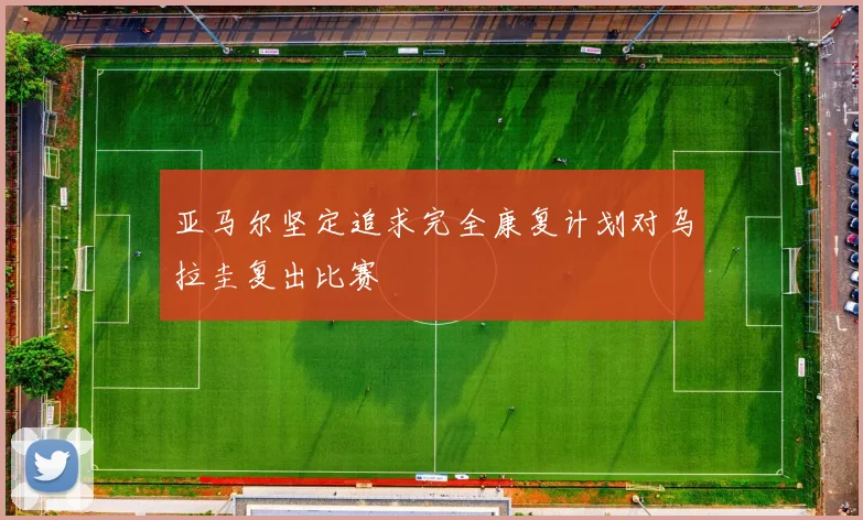 亚马尔坚定追求完全康复计划对乌拉圭复出比赛