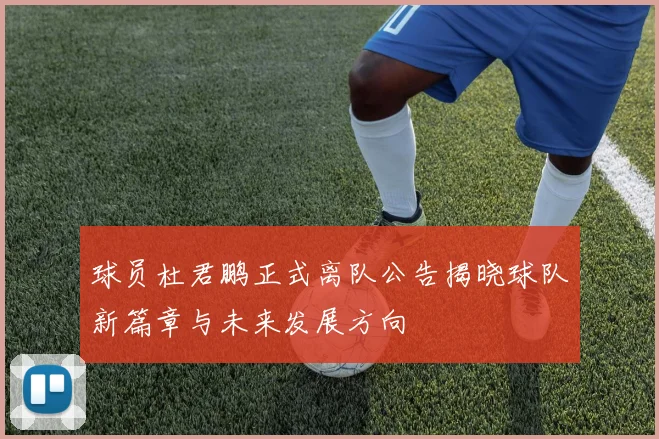球员杜君鹏正式离队公告揭晓球队新篇章与未来发展方向