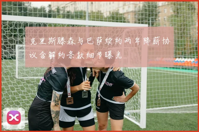 克里斯滕森与巴萨续约两年降薪协议含解约条款细节曝光