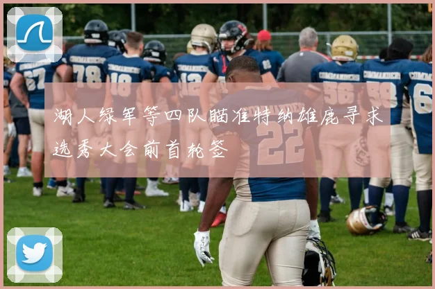 湖人绿军等四队瞄准特纳雄鹿寻求选秀大会前首轮签