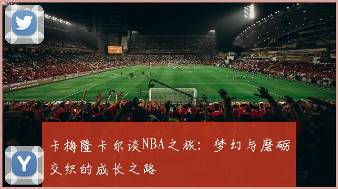 卡梅隆卡尔谈NBA之旅：梦幻与磨砺交织的成长之路