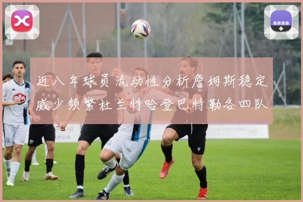 近八年球员流动性分析詹姆斯稳定威少频繁杜兰特哈登巴特勒各四队