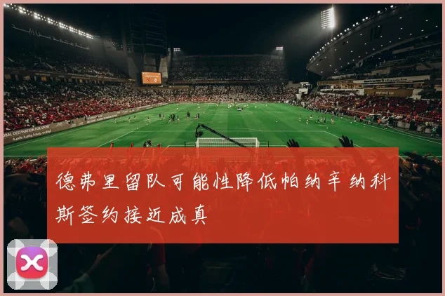 德弗里留队可能性降低帕纳辛纳科斯签约接近成真