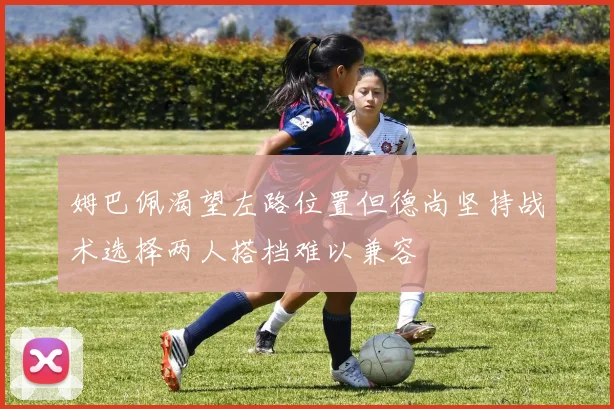 姆巴佩渴望左路位置但德尚坚持战术选择两人搭档难以兼容