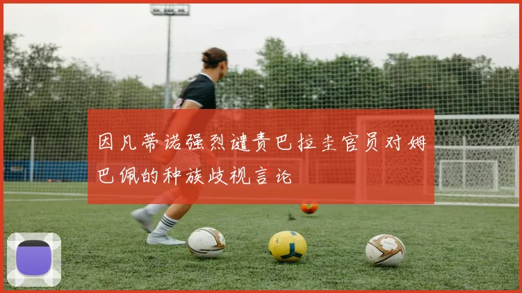 因凡蒂诺强烈谴责巴拉圭官员对姆巴佩的种族歧视言论