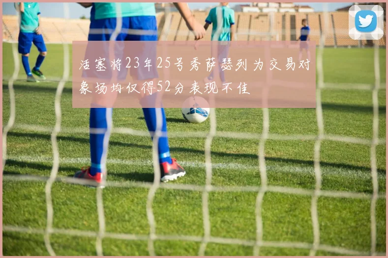 活塞将23年25号秀萨瑟列为交易对象场均仅得52分表现不佳
