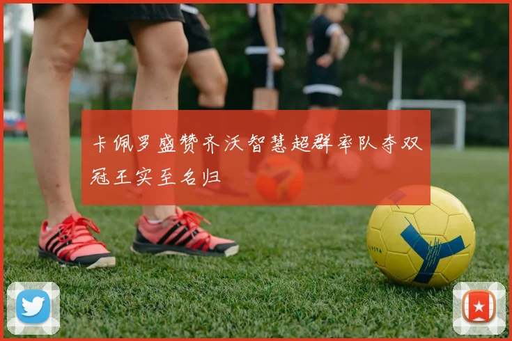 卡佩罗盛赞齐沃智慧超群率队夺双冠王实至名归