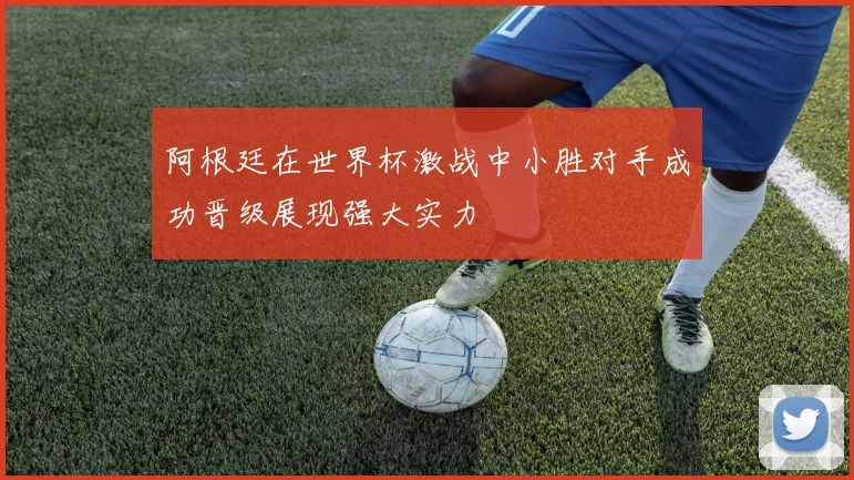 阿根廷在世界杯激战中小胜对手成功晋级展现强大实力