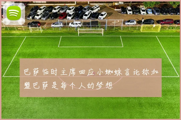 巴萨临时主席回应小蜘蛛言论称加盟巴萨是每个人的梦想