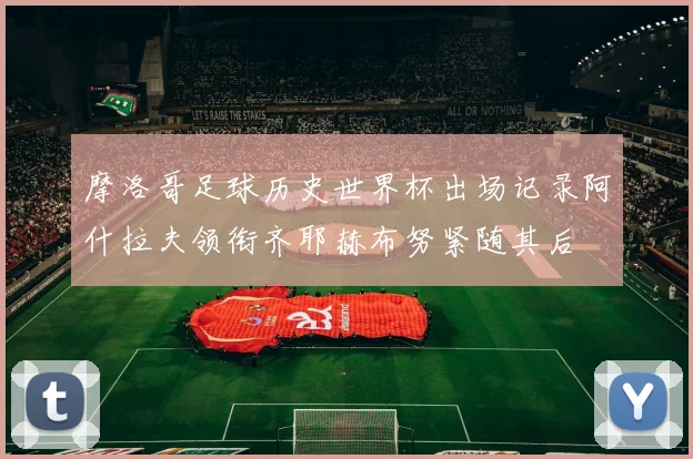 摩洛哥足球历史世界杯出场记录阿什拉夫领衔齐耶赫布努紧随其后