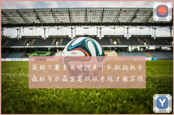 英超下赛季或将迎来十队欧战机会森林与水晶宫需双双夺冠才能实现