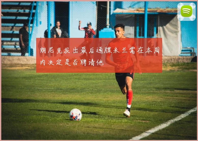 朗尼克发出最后通牒米兰需在本周内决定是否聘请他
