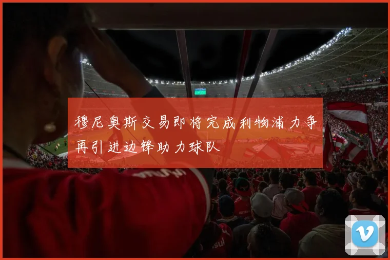 穆尼奥斯交易即将完成利物浦力争再引进边锋助力球队