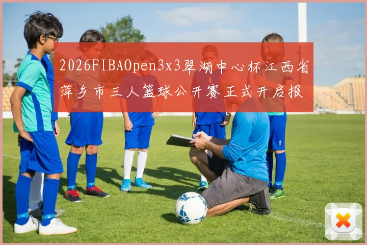 2026FIBAOpen3x3翠湖中心杯江西省萍乡市三人篮球公开赛正式开启报名通道