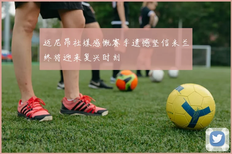迈尼昂社媒感慨赛季遗憾坚信米兰终将迎来复兴时刻