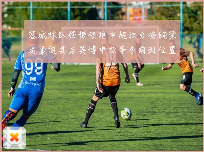 蓉城球队强势领跑中超积分榜铜梁龙紧随其后英博申花争夺前列位置