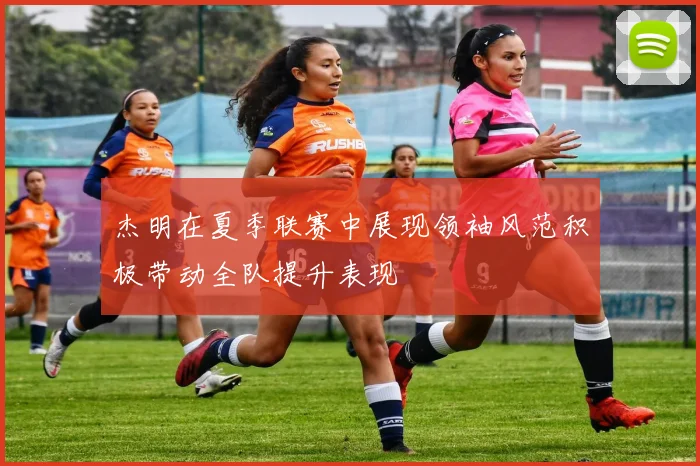 杰明在夏季联赛中展现领袖风范积极带动全队提升表现