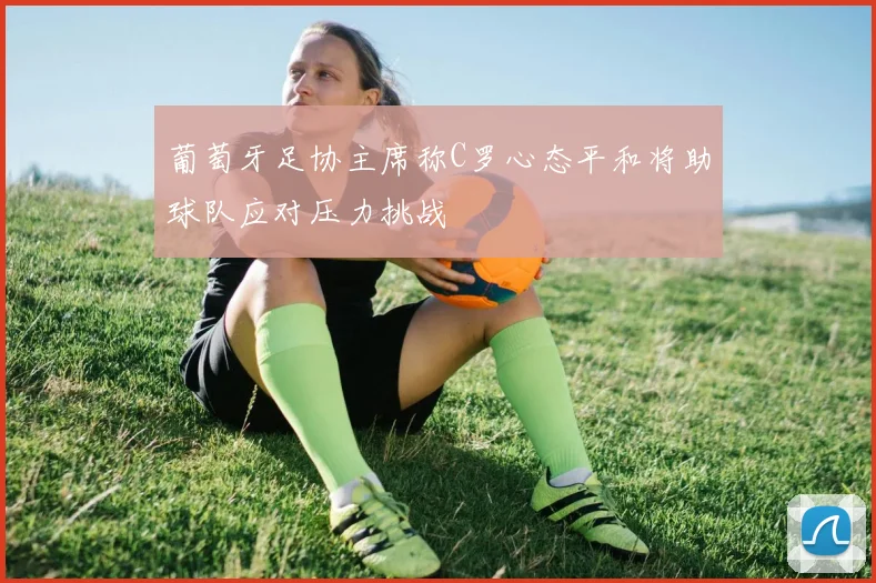 葡萄牙足协主席称C罗心态平和将助球队应对压力挑战
