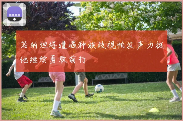 若纳坦塔遭遇种族歧视帕发声力挺他继续勇敢前行