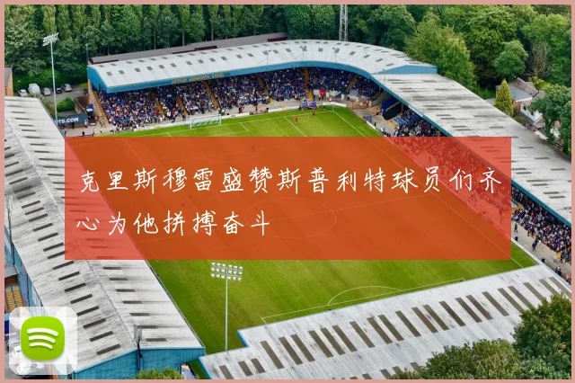 克里斯穆雷盛赞斯普利特球员们齐心为他拼搏奋斗