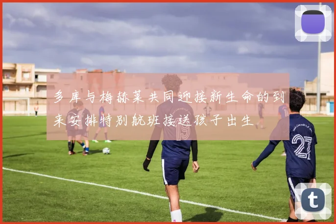 多库与梅赫莱共同迎接新生命的到来安排特别航班接送孩子出生