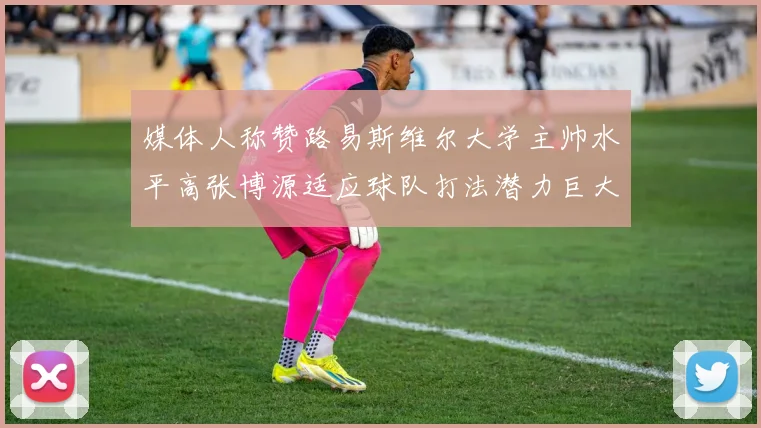 媒体人称赞路易斯维尔大学主帅水平高张博源适应球队打法潜力巨大