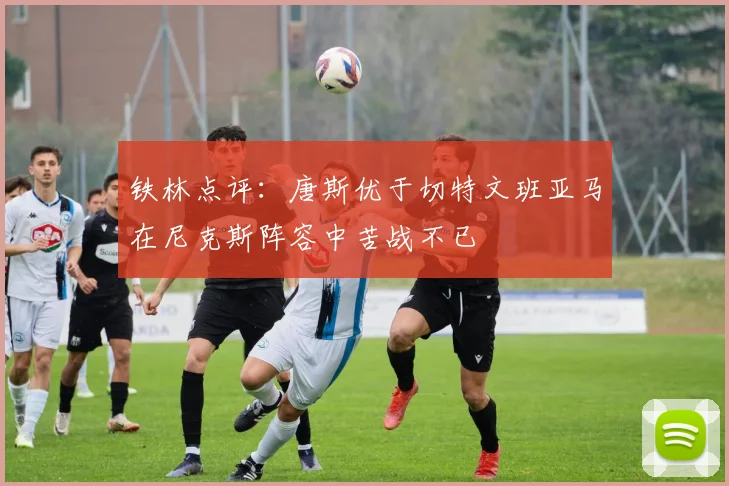铁林点评：唐斯优于切特文班亚马在尼克斯阵容中苦战不已