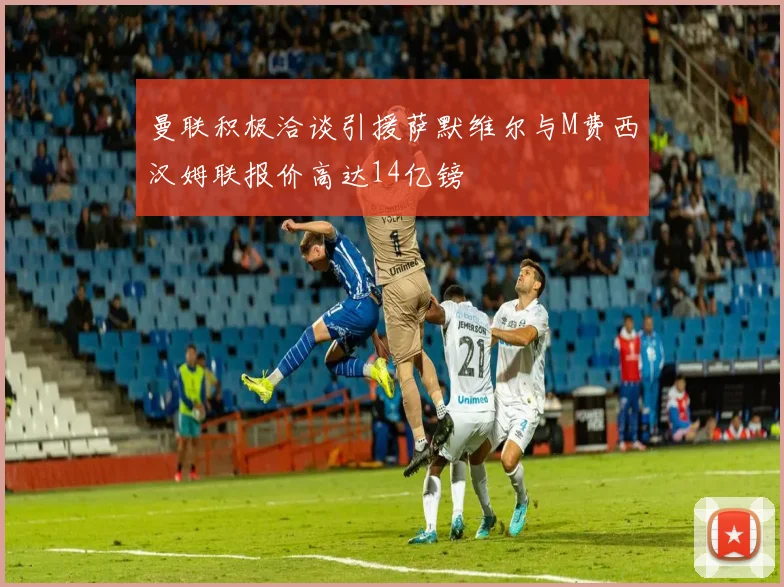 曼联积极洽谈引援萨默维尔与M费西汉姆联报价高达14亿镑