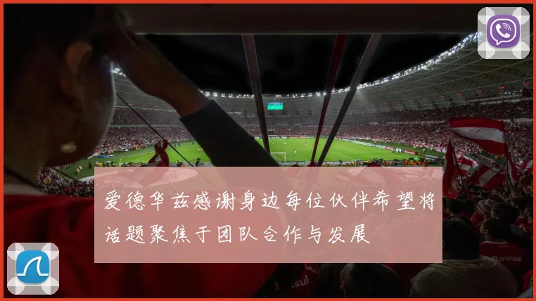 爱德华兹感谢身边每位伙伴希望将话题聚焦于团队合作与发展