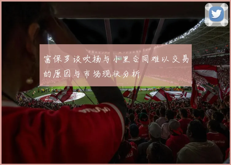 富保罗谈吹杨与小里合同难以交易的原因与市场现状分析