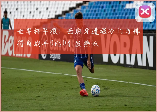 世界杯早报：西班牙遭遇冷门与佛得角战平0比0引发热议