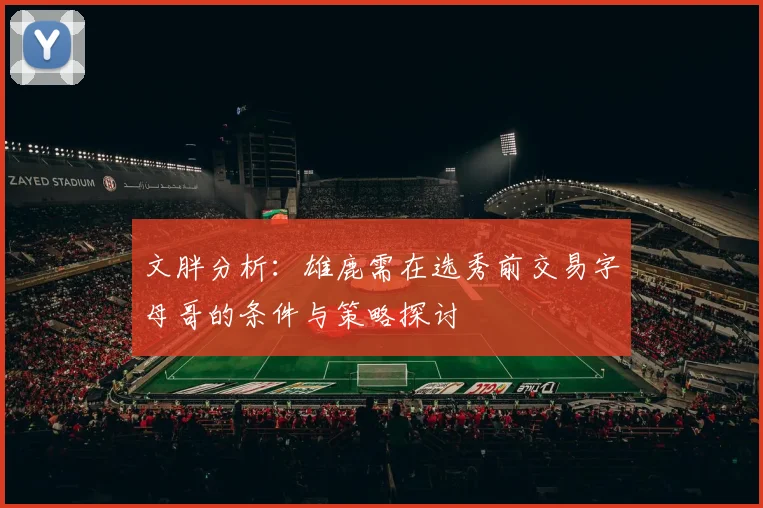文胖分析：雄鹿需在选秀前交易字母哥的条件与策略探讨