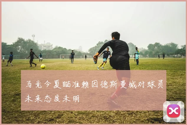 马竞今夏瞄准赖因德斯曼城对球员未来态度未明