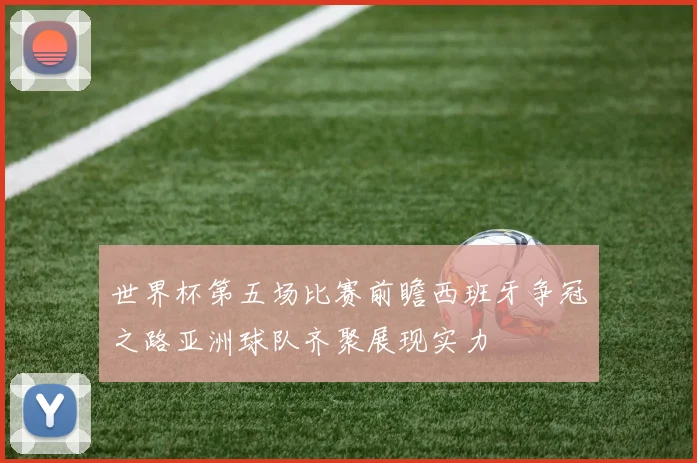 世界杯第五场比赛前瞻西班牙争冠之路亚洲球队齐聚展现实力