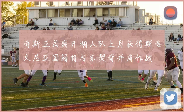 海斯正式离开湖人队上月获得斯洛文尼亚国籍将与东契奇并肩作战